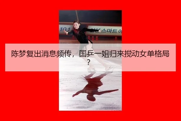 陈梦复出消息频传，国乒一姐归来搅动女单格局？